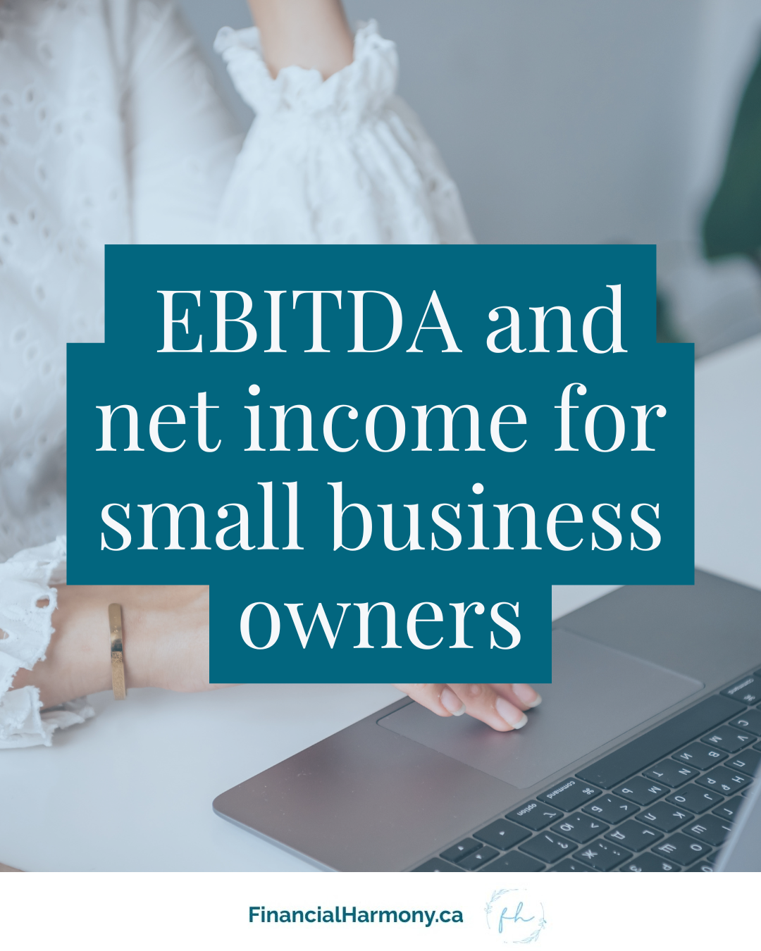 The image shows a close-up of a person wearing a white, long-sleeved blouse with eyelet detailing, sitting at a desk and using a laptop. The person’s hand is resting near the keyboard. Overlaid on the image is a large teal-blue text box with white text that reads: “EBITDA and net income for small business owners.” At the bottom of the image, the website FinancialHarmony.ca and the Financial Harmony logo are displayed on a white background.